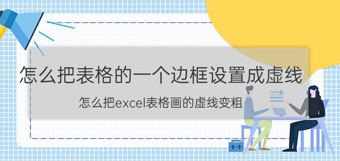 怎么把表格的一个边框设置成虚线 怎么把excel表格画的虚线变粗？